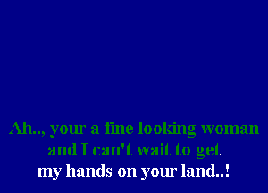 Ah.., your a line looking woman
and I can't wait to get
my hands on your land..!