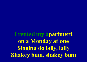 I rented my apartment
on a Monday at one

Singing do lally, lally
Shakey bum, shakey bum l