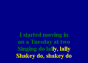 I started moving in
on a Tuesday at two

Singing do lally, lally
Shakey do, shakey do I