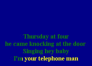 Thursday at four
he came knocking at the door
Singing hey baby
I'm your telephone man