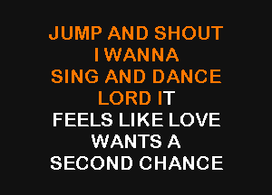 JUMP AND SHOUT
IWANNA
SING AND DANCE
LORD IT
FEELS LIKE LOVE
WANTS A

SECOND CHANCE l