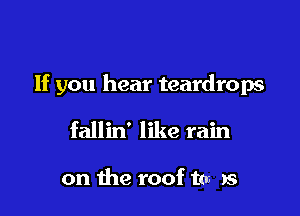If you hear teardrops

fallin' like rain

on the roof tan )5