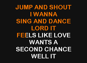 JUMP AND SHOUT
IWANNA
SING AND DANCE
LORD IT
FEELS LIKE LOVE
WANTS A

SECOND CHANCE
WELL IT I