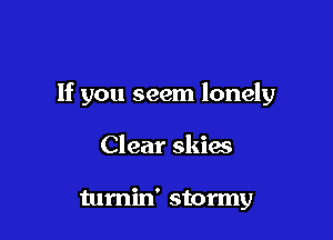 If you seem lonely

Clear skies

tumin' stormy