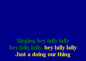 Singing hey lally lally
hey lally lally, hey lally lally
Just 3 doing our thing