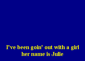 I've been goin' out With a girl
her name is Julie