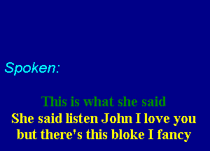 Spokens

This is What she said

She said listen J 01111 I love you
but there's this bloke I fancy