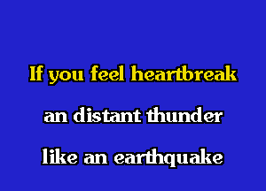 If you feel heartbreak
an distant thunder

like an earthquake