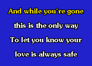 And while you're gone
this is the only way
To let you know your

love is always safe