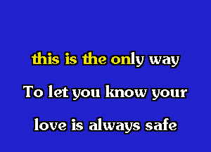 this is the only way

To let you know your

love is always safe