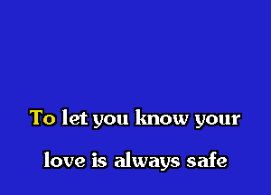 To let you know your

love is always safe