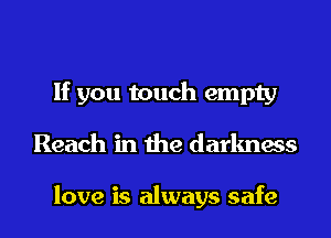 If you touch empty
Reach in the darkness

love is always safe