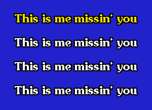 This is me missin' you
This is me missin' you
This is me missin' you

This is me missin' you