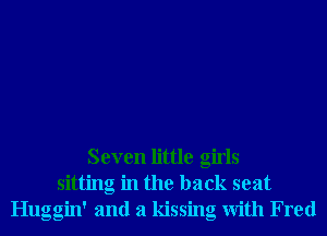 Seven little girls
sitting in the back seat
Huggin' and a kissing With Fred