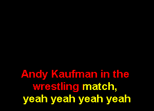 Andy Kaufman in the
wrestling match,
yeah yeah yeah yeah
