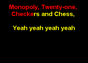 Monopoly, Twenty-one,
Checkers and Chess,

Yeah yeah yeah yeah