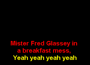 Mister Fred Glassey in
a breakfast mess,
Yeah yeah yeah yeah