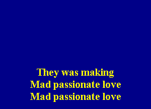 They was making
Mad passionate love
Mad passionate love