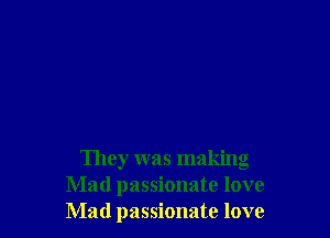 They was making
Mad passionate love
Mad passionate love