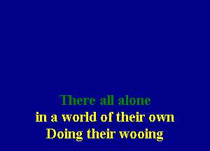 There all alone
in a world of their own
Doing their wooing