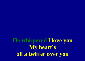 He whispered I love you
My heart's
all a twitter over you