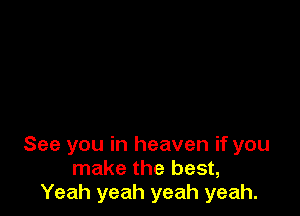 See you in heaven if you
make the best,
Yeah yeah yeah yeah.