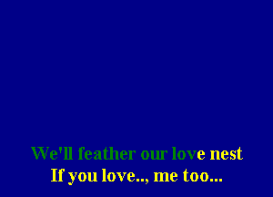 We'll feather our love nest
If you love.., me too...