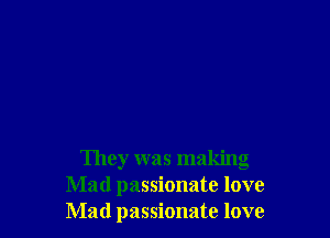 They was making
Mad passionate love
Mad passionate love
