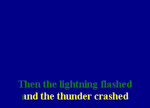 Then the lightning flashed
and the thunder crashed