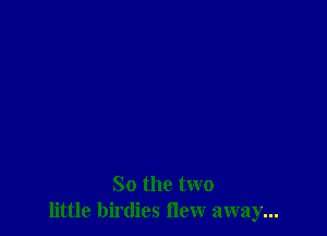 So the two
little birdies flew away...