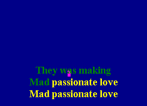 They W95 making
Mad passionate love
Mad passionate love