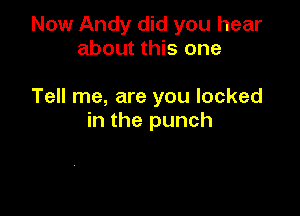 Now Andy did you hear
about this one

Tell me, are you locked

in the punch