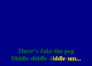 There's Jake the peg
Diddle-diddle-diddle-mn...