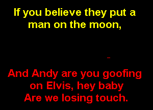 If you believe they put a
man on the moon,

And Andy are you goofing
on Elvis, hey baby
Are we losing touch.