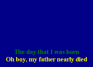 The day that I was born
011 boy, my father nearly (lied