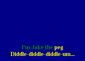 I'm Jake the peg
Diddle-diddle-(liddle-um...