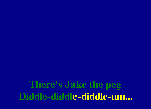 There's Jake the peg
Diddle-diddle-(liddle-um...