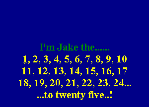 I'm J ake the ......

.1, 2, 3, 4, 5, 6, 7, 8, 9, 10
11,12,13,l4,15,16,17
18, 19, 20, 21, 22, 23, 24...
...to twenty five!