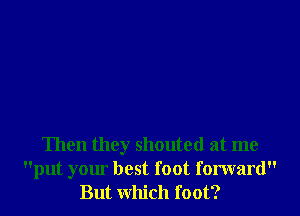 Then they shouted at me
put your best foot forward
But which foot?