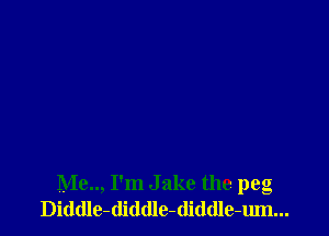 Me.., I'm Jake the peg
Diddle-diddle-(liddle-um...