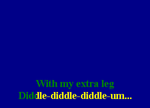 With my extra leg
Diddle-diddle-(liddle-um...