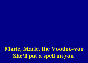 Marie, Marie, the Voodoo-voo
She'll put a spell on you