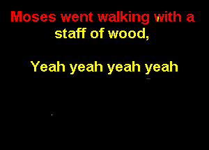 Moses went walking with a
staff of wood,

Yeah yeah yeah yeah