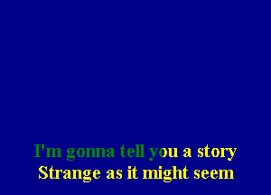 I'm gonna tell you a story
Strange as it might seem