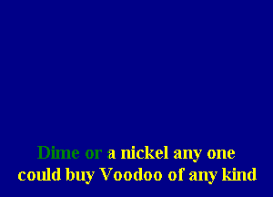 Dime or a nickel any one
could buy V oodoo of any kind