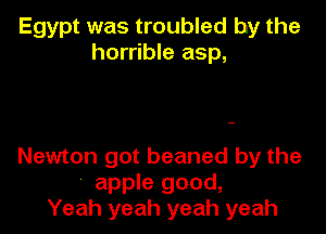 Egypt was troubled by the
horrible asp,

Newton got beaned by the
' apple good,
Yeah yeah yeah yeah