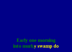 Early one morning
into mm'ky swamp do