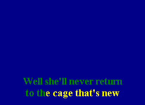 W ell she'll never return
to the cage that's newr