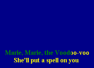 Marie, Marie, the Voodoo-voo
She'll put a spell on you