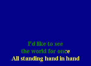 I'd like to see
the world for once
All standing hand in hand